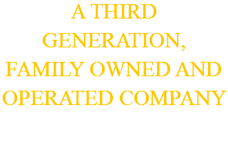 A THIRD GENERATION, FAMILY OWNED AND OPERATED COMPANY